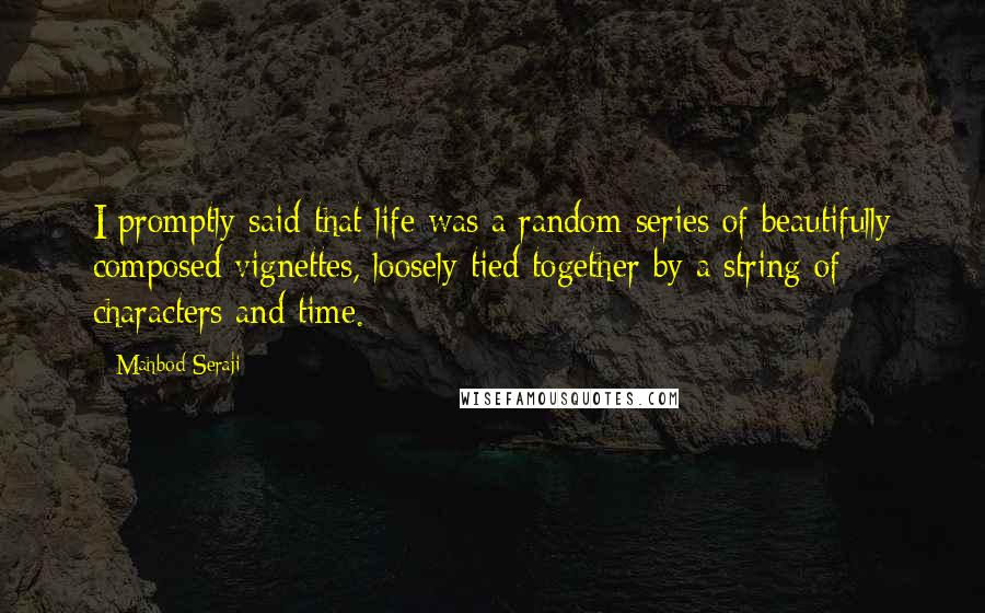 Mahbod Seraji Quotes: I promptly said that life was a random series of beautifully composed vignettes, loosely tied together by a string of characters and time.