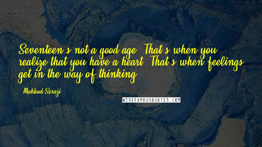 Mahbod Seraji Quotes: Seventeen's not a good age. That's when you realize that you have a heart. That's when feelings get in the way of thinking.