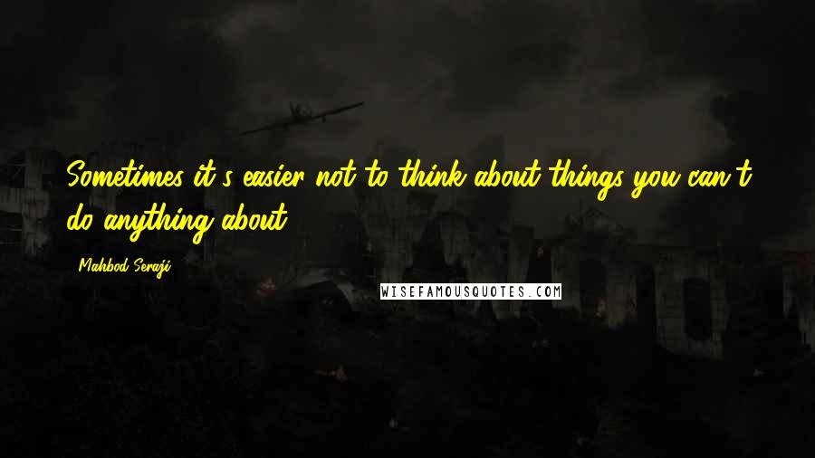 Mahbod Seraji Quotes: Sometimes it's easier not to think about things you can't do anything about.