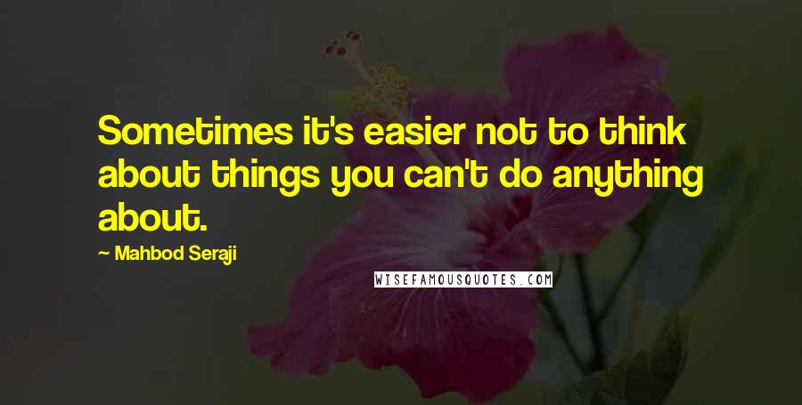 Mahbod Seraji Quotes: Sometimes it's easier not to think about things you can't do anything about.