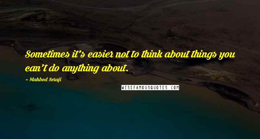 Mahbod Seraji Quotes: Sometimes it's easier not to think about things you can't do anything about.