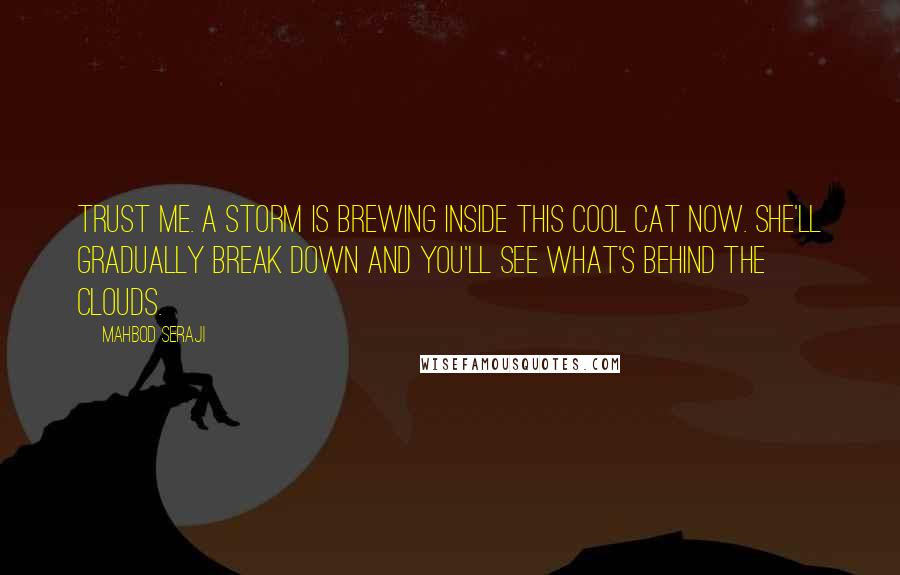 Mahbod Seraji Quotes: Trust me. A storm is brewing inside this cool cat now. She'll gradually break down and you'll see what's behind the clouds.