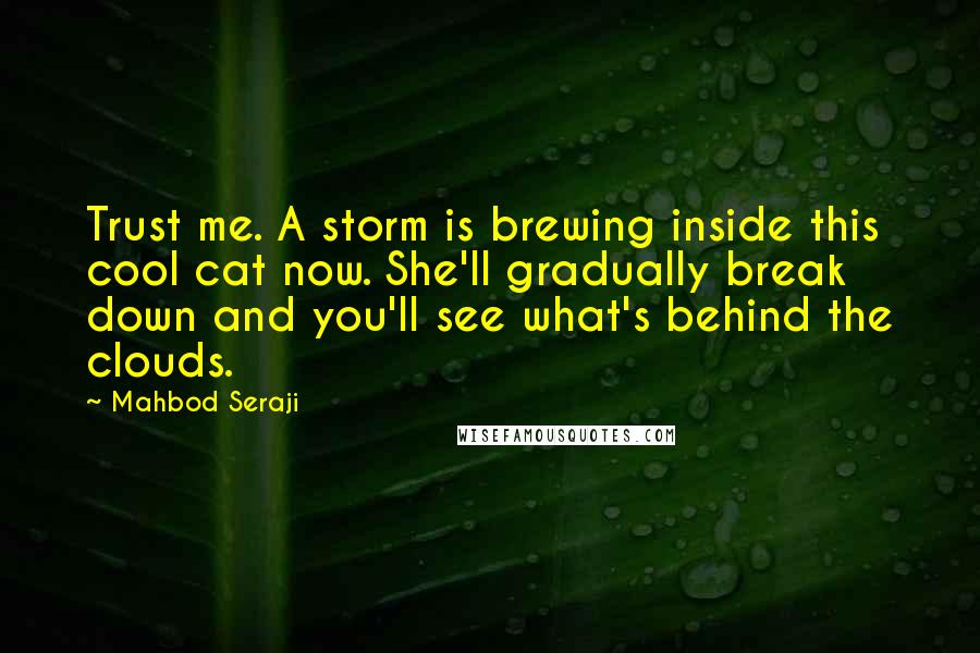 Mahbod Seraji Quotes: Trust me. A storm is brewing inside this cool cat now. She'll gradually break down and you'll see what's behind the clouds.