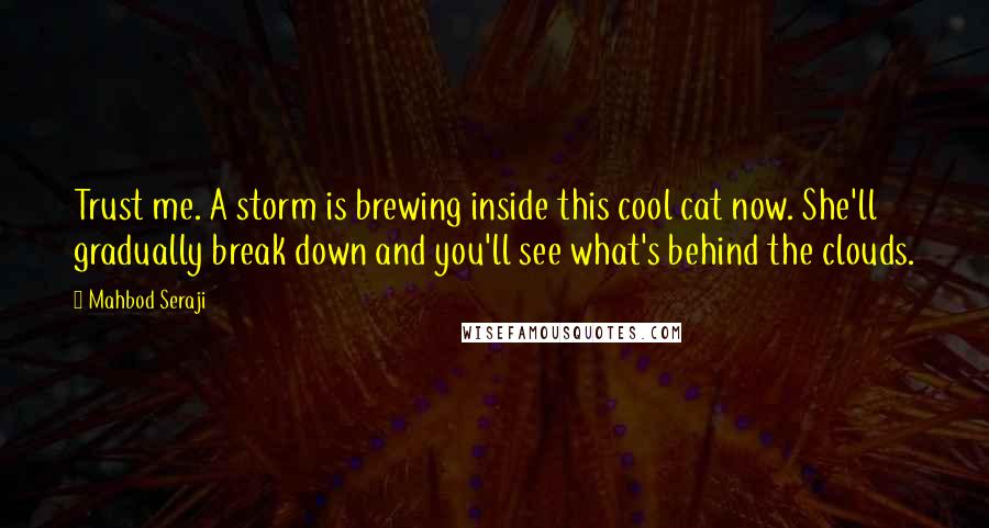 Mahbod Seraji Quotes: Trust me. A storm is brewing inside this cool cat now. She'll gradually break down and you'll see what's behind the clouds.