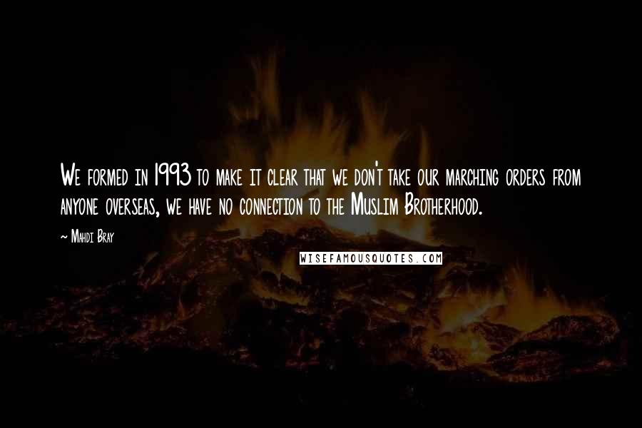 Mahdi Bray Quotes: We formed in 1993 to make it clear that we don't take our marching orders from anyone overseas, we have no connection to the Muslim Brotherhood.