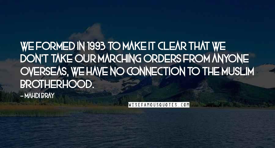 Mahdi Bray Quotes: We formed in 1993 to make it clear that we don't take our marching orders from anyone overseas, we have no connection to the Muslim Brotherhood.