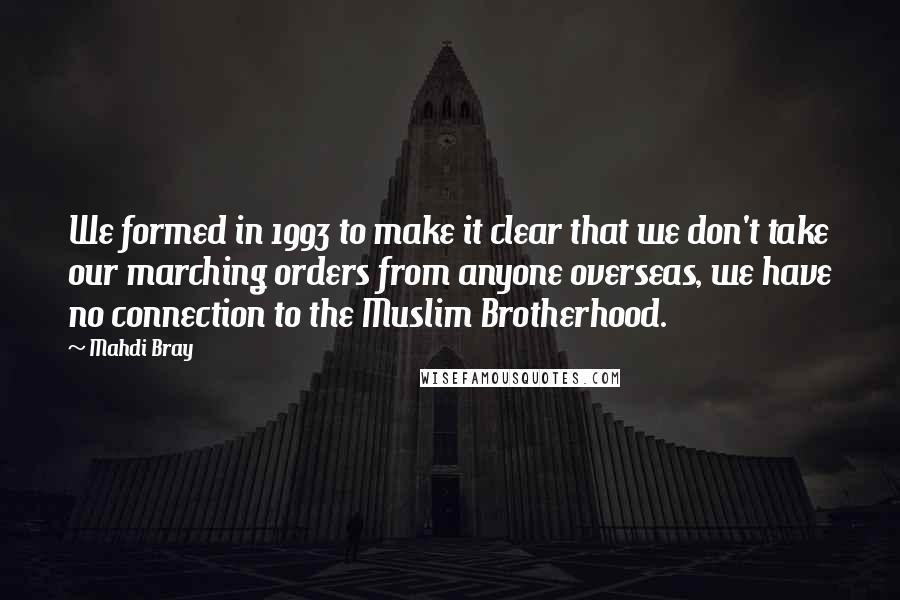 Mahdi Bray Quotes: We formed in 1993 to make it clear that we don't take our marching orders from anyone overseas, we have no connection to the Muslim Brotherhood.