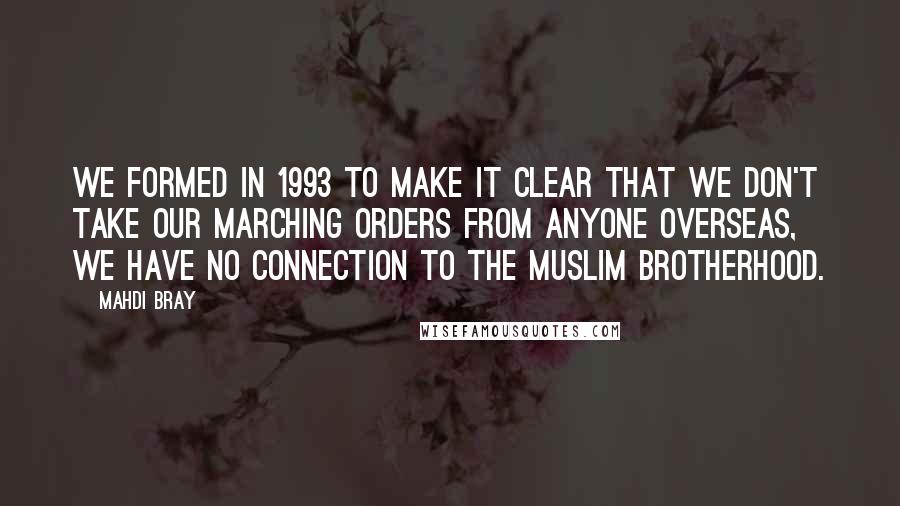 Mahdi Bray Quotes: We formed in 1993 to make it clear that we don't take our marching orders from anyone overseas, we have no connection to the Muslim Brotherhood.