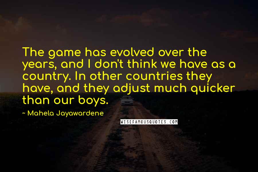 Mahela Jayawardene Quotes: The game has evolved over the years, and I don't think we have as a country. In other countries they have, and they adjust much quicker than our boys.