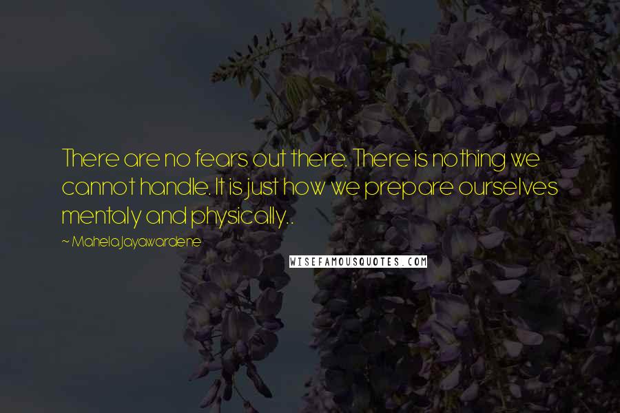 Mahela Jayawardene Quotes: There are no fears out there. There is nothing we cannot handle. It is just how we prepare ourselves mentaly and physically..