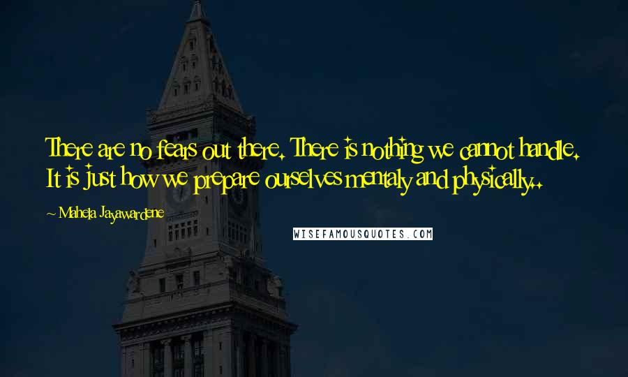 Mahela Jayawardene Quotes: There are no fears out there. There is nothing we cannot handle. It is just how we prepare ourselves mentaly and physically..