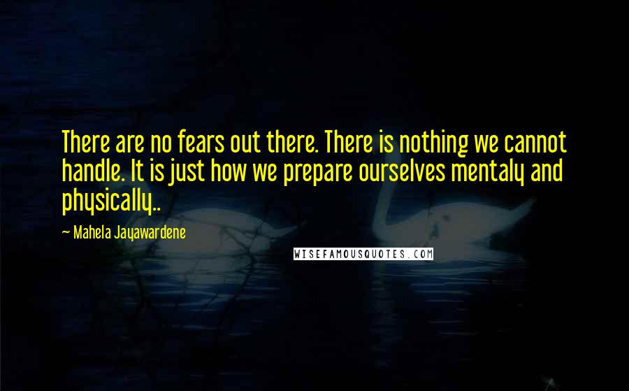 Mahela Jayawardene Quotes: There are no fears out there. There is nothing we cannot handle. It is just how we prepare ourselves mentaly and physically..