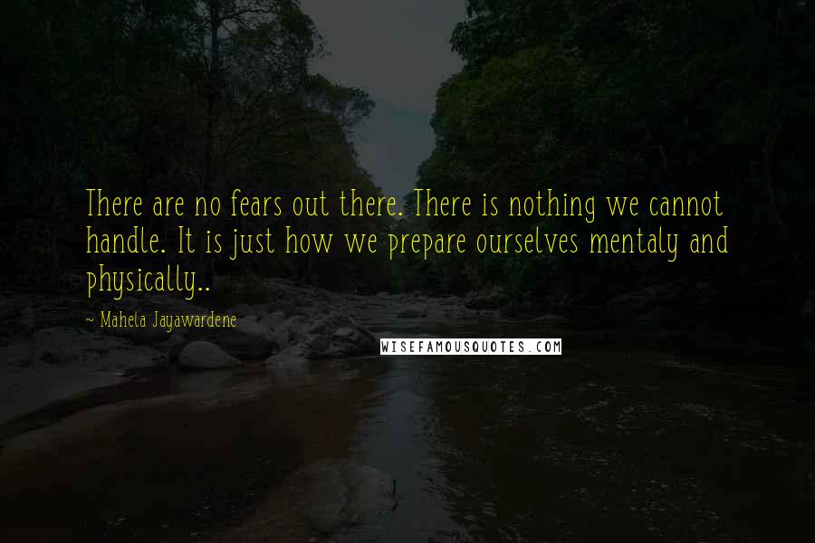 Mahela Jayawardene Quotes: There are no fears out there. There is nothing we cannot handle. It is just how we prepare ourselves mentaly and physically..