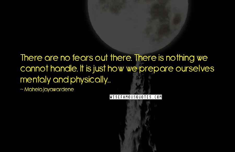 Mahela Jayawardene Quotes: There are no fears out there. There is nothing we cannot handle. It is just how we prepare ourselves mentaly and physically..