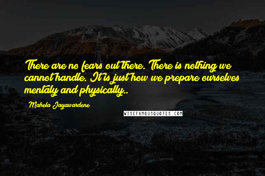 Mahela Jayawardene Quotes: There are no fears out there. There is nothing we cannot handle. It is just how we prepare ourselves mentaly and physically..