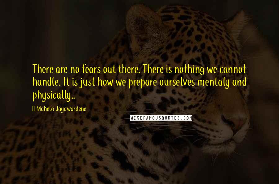 Mahela Jayawardene Quotes: There are no fears out there. There is nothing we cannot handle. It is just how we prepare ourselves mentaly and physically..