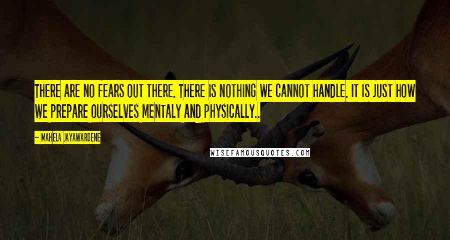 Mahela Jayawardene Quotes: There are no fears out there. There is nothing we cannot handle. It is just how we prepare ourselves mentaly and physically..