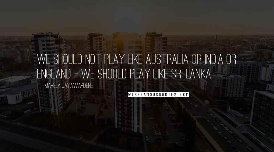 Mahela Jayawardene Quotes: We should not play like Australia or India or England - we should play like Sri Lanka.