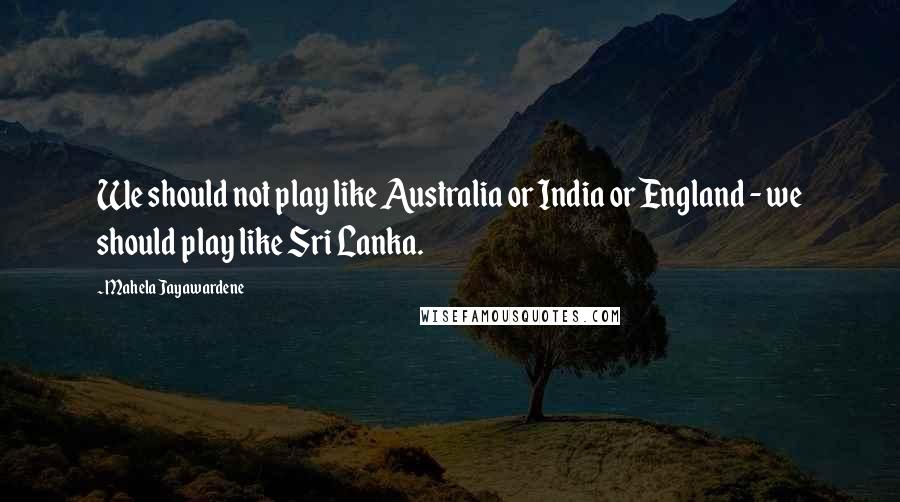 Mahela Jayawardene Quotes: We should not play like Australia or India or England - we should play like Sri Lanka.