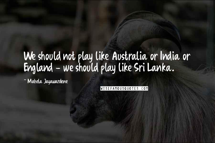 Mahela Jayawardene Quotes: We should not play like Australia or India or England - we should play like Sri Lanka.