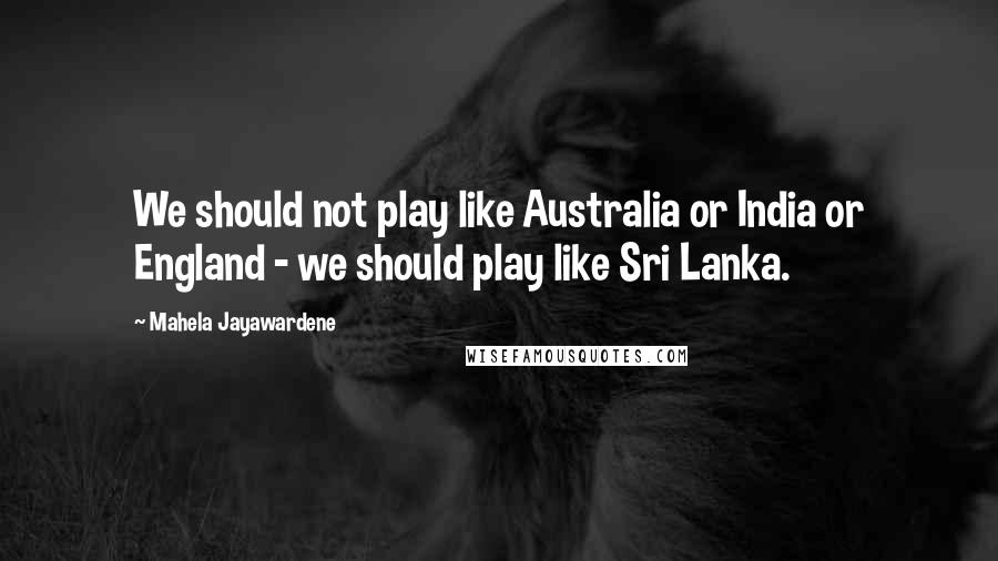 Mahela Jayawardene Quotes: We should not play like Australia or India or England - we should play like Sri Lanka.