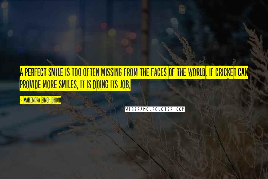 Mahendra Singh Dhoni Quotes: A perfect smile is too often missing from the faces of the world. If cricket can provide more smiles, it is doing its job.