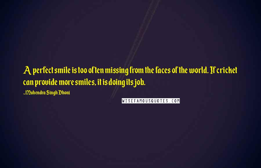 Mahendra Singh Dhoni Quotes: A perfect smile is too often missing from the faces of the world. If cricket can provide more smiles, it is doing its job.