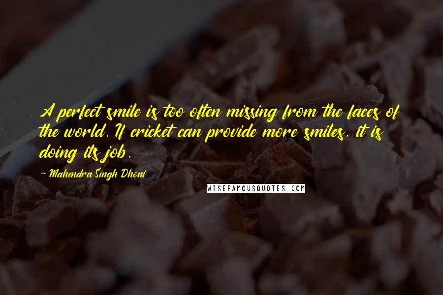 Mahendra Singh Dhoni Quotes: A perfect smile is too often missing from the faces of the world. If cricket can provide more smiles, it is doing its job.