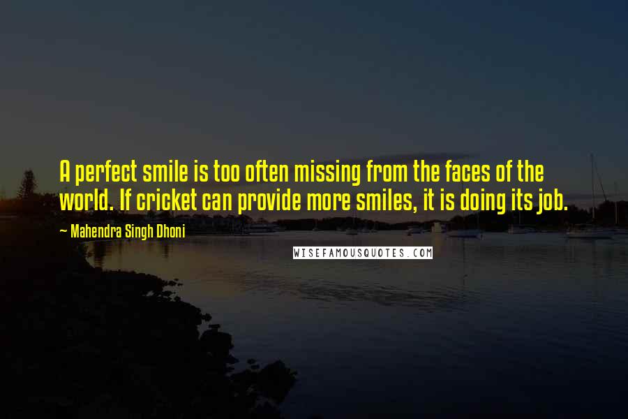 Mahendra Singh Dhoni Quotes: A perfect smile is too often missing from the faces of the world. If cricket can provide more smiles, it is doing its job.