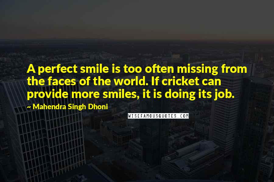 Mahendra Singh Dhoni Quotes: A perfect smile is too often missing from the faces of the world. If cricket can provide more smiles, it is doing its job.