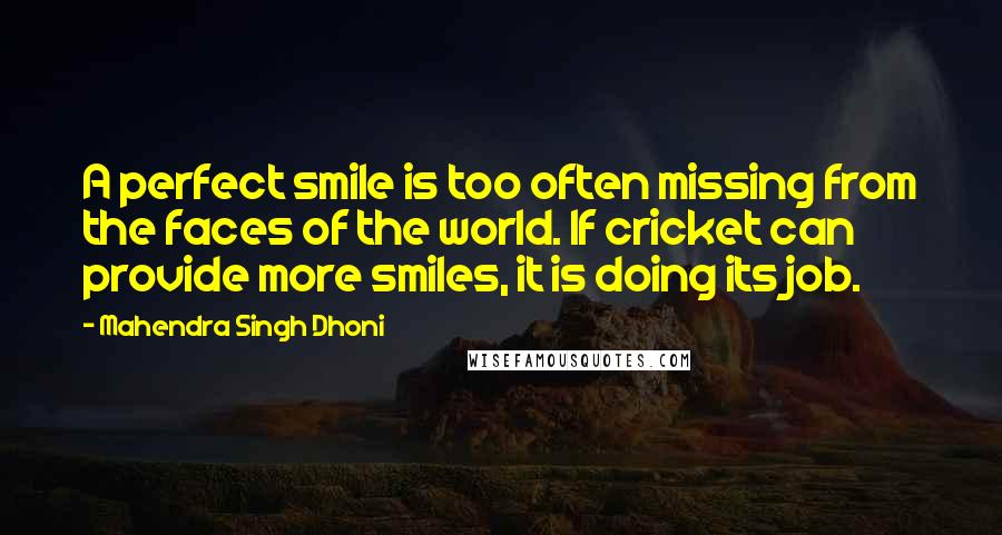 Mahendra Singh Dhoni Quotes: A perfect smile is too often missing from the faces of the world. If cricket can provide more smiles, it is doing its job.