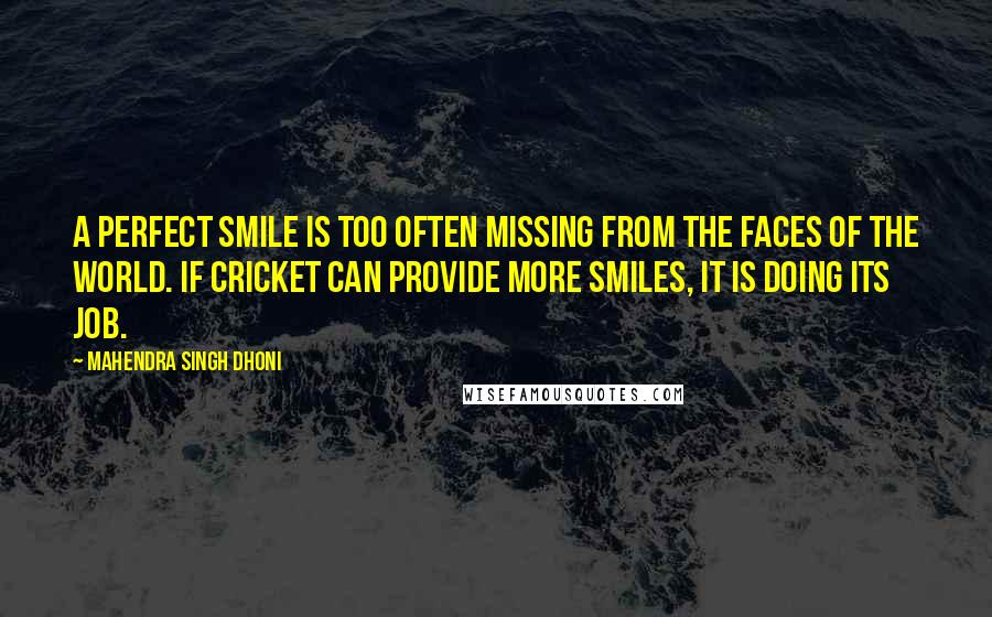 Mahendra Singh Dhoni Quotes: A perfect smile is too often missing from the faces of the world. If cricket can provide more smiles, it is doing its job.