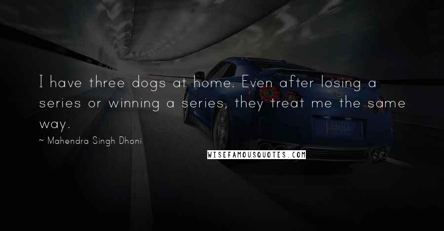 Mahendra Singh Dhoni Quotes: I have three dogs at home. Even after losing a series or winning a series, they treat me the same way.