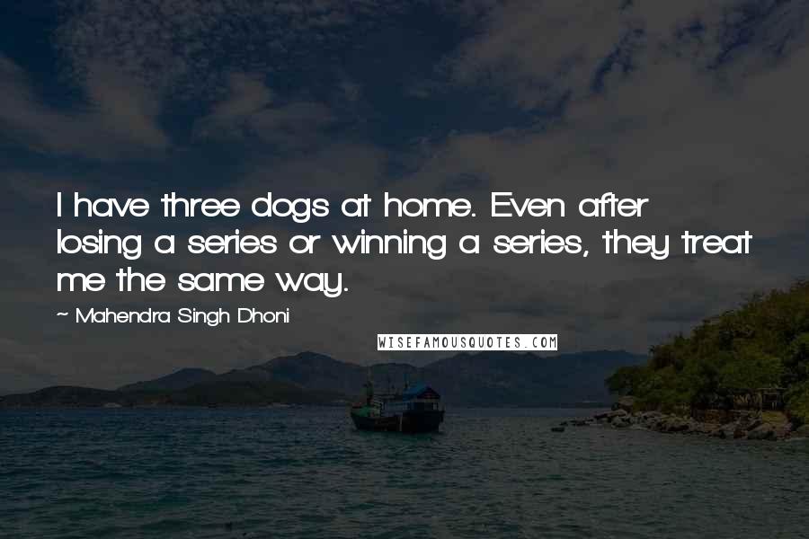 Mahendra Singh Dhoni Quotes: I have three dogs at home. Even after losing a series or winning a series, they treat me the same way.