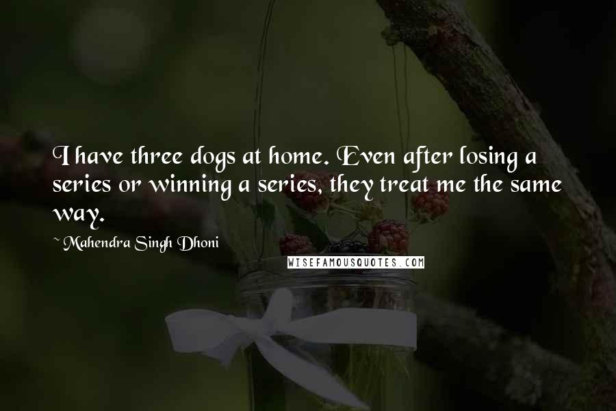 Mahendra Singh Dhoni Quotes: I have three dogs at home. Even after losing a series or winning a series, they treat me the same way.