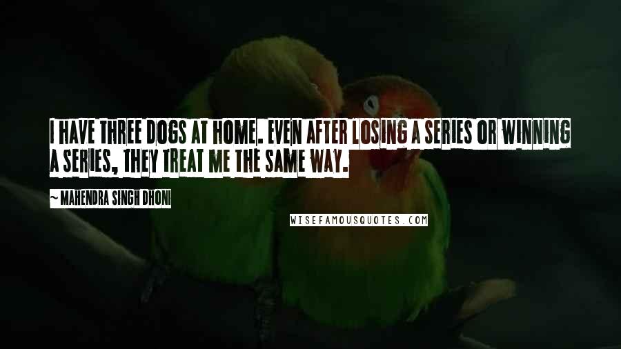 Mahendra Singh Dhoni Quotes: I have three dogs at home. Even after losing a series or winning a series, they treat me the same way.