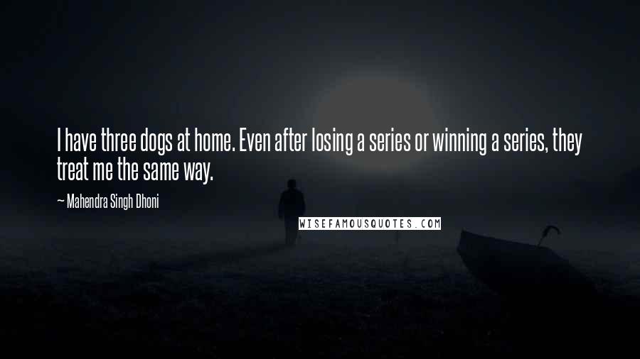 Mahendra Singh Dhoni Quotes: I have three dogs at home. Even after losing a series or winning a series, they treat me the same way.