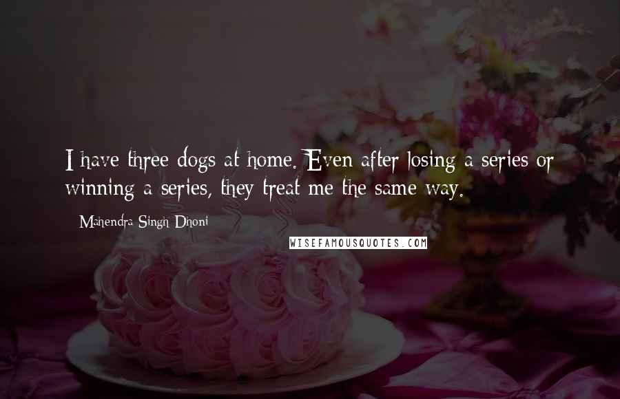 Mahendra Singh Dhoni Quotes: I have three dogs at home. Even after losing a series or winning a series, they treat me the same way.