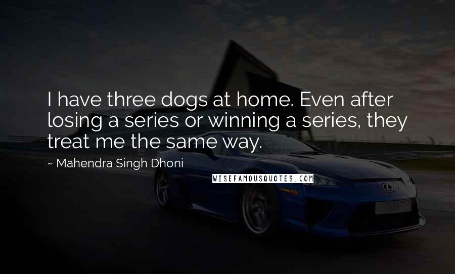 Mahendra Singh Dhoni Quotes: I have three dogs at home. Even after losing a series or winning a series, they treat me the same way.