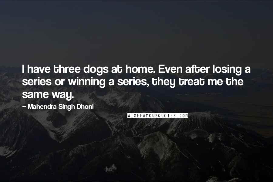 Mahendra Singh Dhoni Quotes: I have three dogs at home. Even after losing a series or winning a series, they treat me the same way.