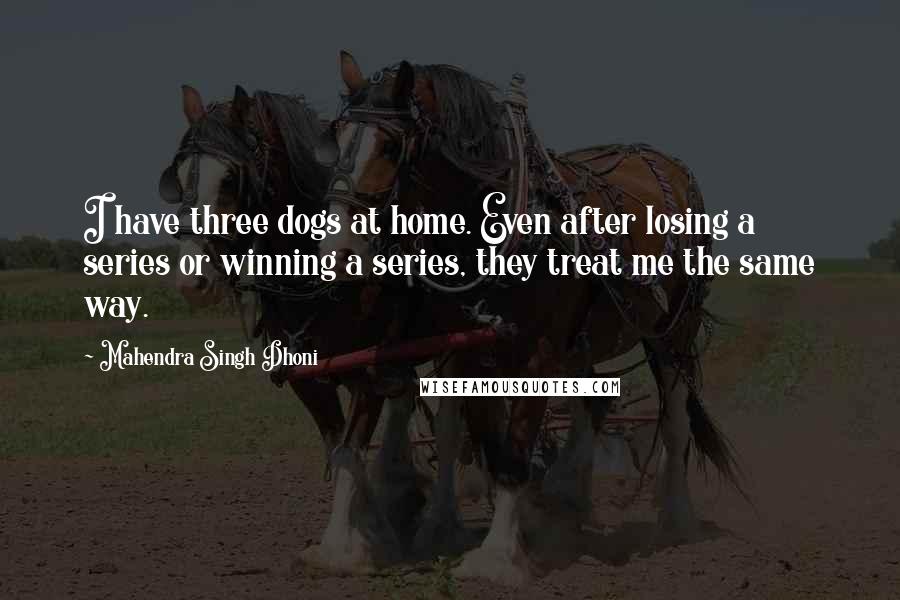 Mahendra Singh Dhoni Quotes: I have three dogs at home. Even after losing a series or winning a series, they treat me the same way.