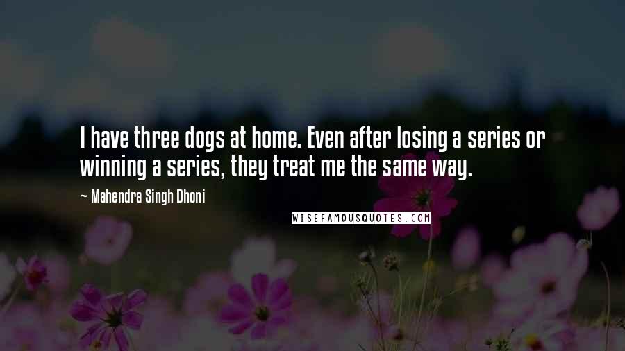 Mahendra Singh Dhoni Quotes: I have three dogs at home. Even after losing a series or winning a series, they treat me the same way.