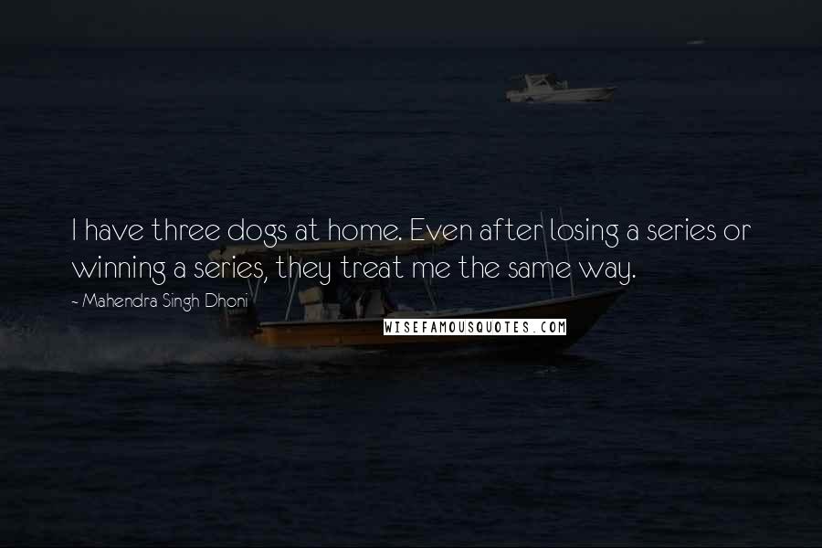 Mahendra Singh Dhoni Quotes: I have three dogs at home. Even after losing a series or winning a series, they treat me the same way.