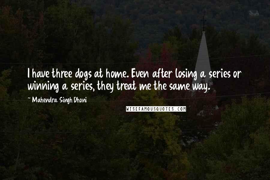 Mahendra Singh Dhoni Quotes: I have three dogs at home. Even after losing a series or winning a series, they treat me the same way.