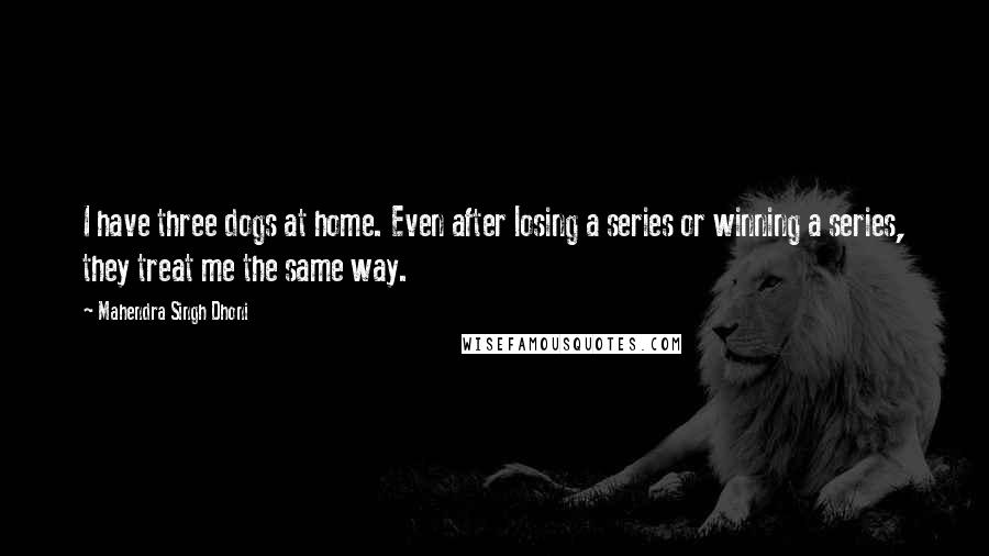 Mahendra Singh Dhoni Quotes: I have three dogs at home. Even after losing a series or winning a series, they treat me the same way.