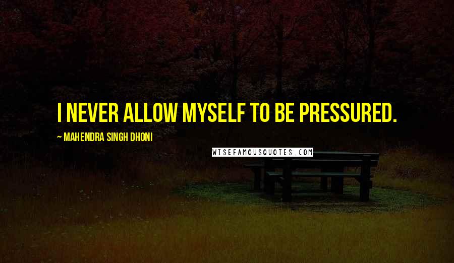 Mahendra Singh Dhoni Quotes: I never allow myself to be pressured.
