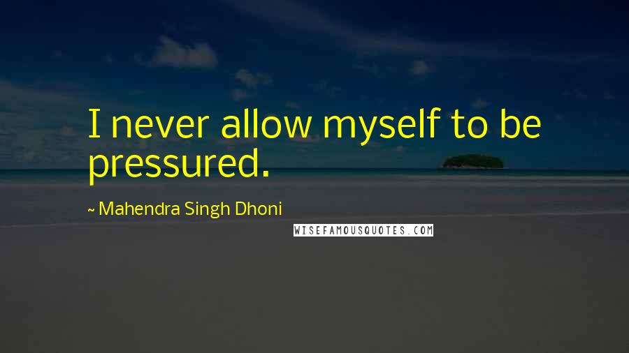 Mahendra Singh Dhoni Quotes: I never allow myself to be pressured.