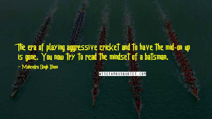 Mahendra Singh Dhoni Quotes: The era of playing aggressive cricket and to have the mid-on up is gone. You now try to read the mindset of a batsman.