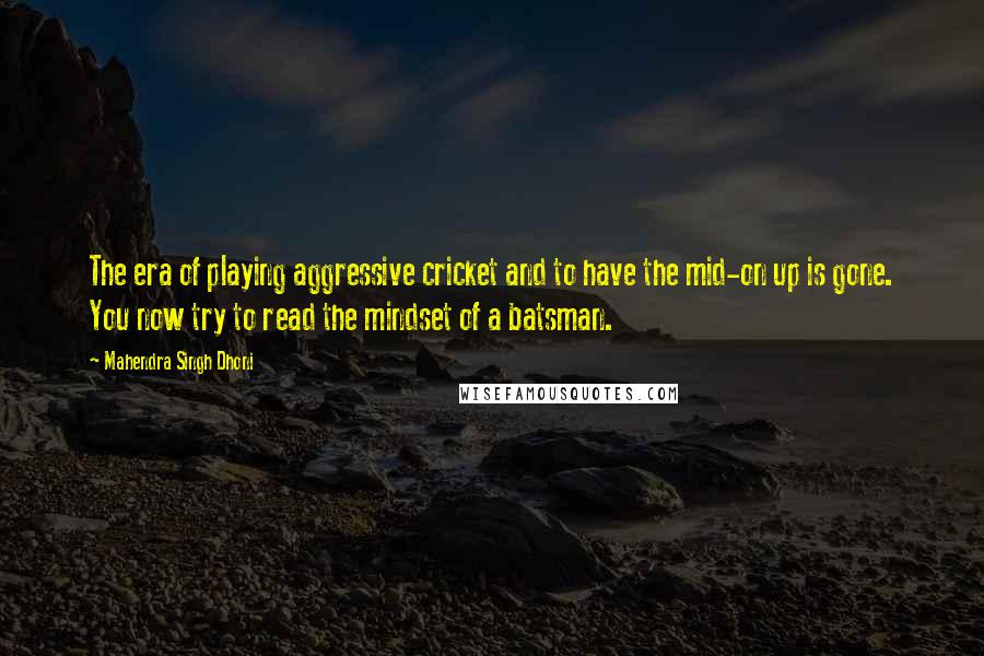 Mahendra Singh Dhoni Quotes: The era of playing aggressive cricket and to have the mid-on up is gone. You now try to read the mindset of a batsman.