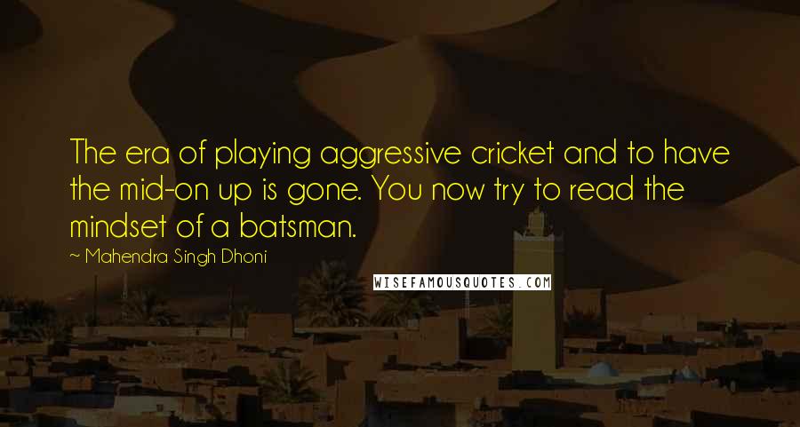 Mahendra Singh Dhoni Quotes: The era of playing aggressive cricket and to have the mid-on up is gone. You now try to read the mindset of a batsman.
